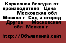 Каркасная беседка от производителя › Цена ­ 18 480 - Московская обл., Москва г. Сад и огород » Другое   . Московская обл.,Москва г.